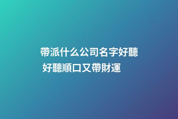 帶派什么公司名字好聽 好聽順口又帶財運-第1張-公司起名-玄機派